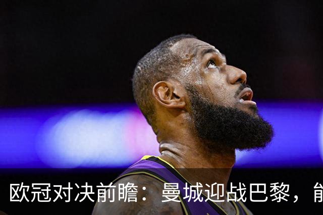 欧冠对决前瞻：曼城迎战巴黎，能否在主场撼动卫冕冠军？