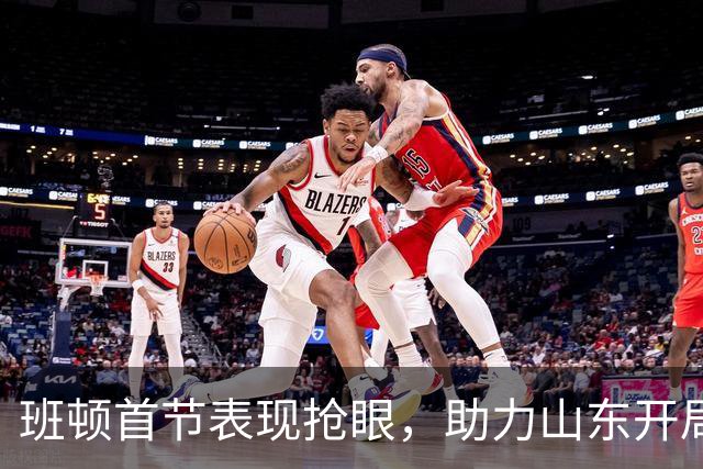 班顿首节表现抢眼，助力山东开局追分