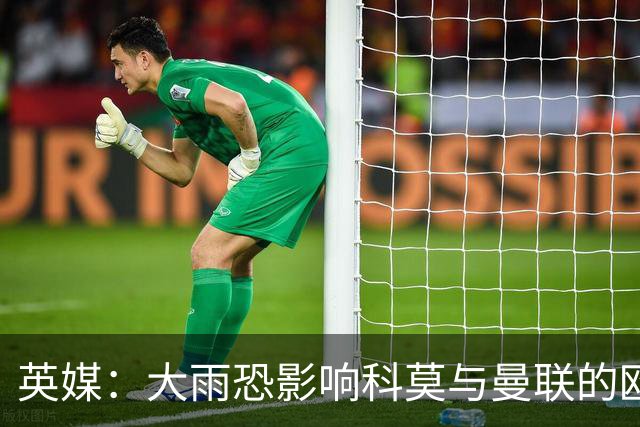 英媒：大雨恐影响科莫与曼联的欧冠之战，降雨量可达64毫米